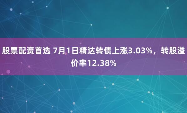 股票配资首选 7月1日精达转债上涨3.03%，转股溢价率12.38%