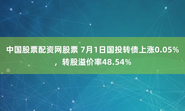 中国股票配资网股票 7月1日国投转债上涨0.05%，转股溢价率48.54%