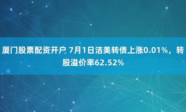 厦门股票配资开户 7月1日洁美转债上涨0.01%，转股溢价率62.52%