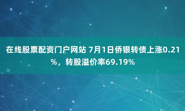 在线股票配资门户网站 7月1日侨银转债上涨0.21%，转股溢价率69.19%