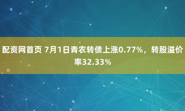 配资网首页 7月1日青农转债上涨0.77%，转股溢价率32.33%