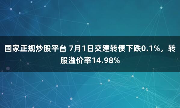 国家正规炒股平台 7月1日交建转债下跌0.1%，转股溢价率14.98%