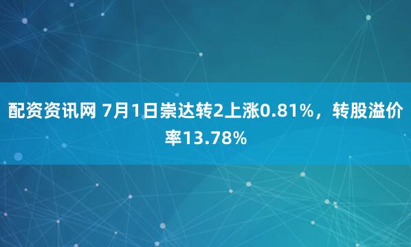 配资资讯网 7月1日崇达转2上涨0.81%，转股溢价率13.78%