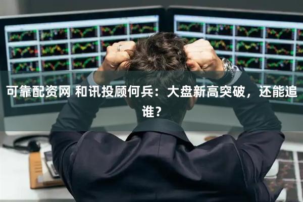可靠配资网 和讯投顾何兵：大盘新高突破，还能追谁？