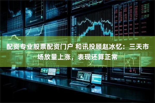 配资专业股票配资门户 和讯投顾赵冰忆：三天市场放量上涨，表现还算正常