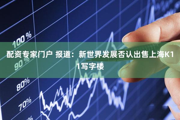 配资专家门户 报道：新世界发展否认出售上海K11写字楼
