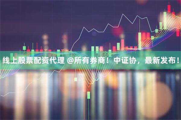 线上股票配资代理 @所有券商！中证协，最新发布！