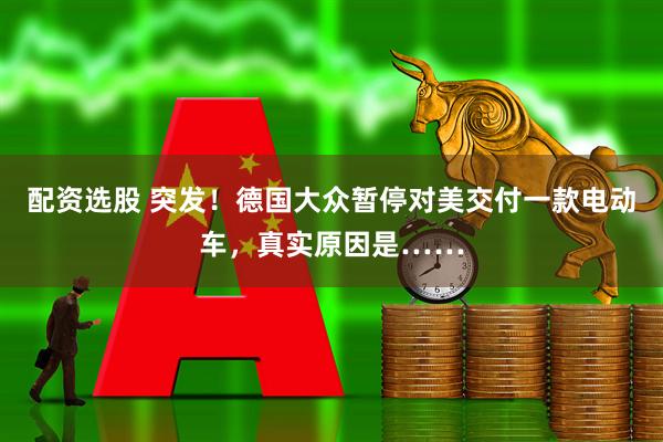 配资选股 突发！德国大众暂停对美交付一款电动车，真实原因是……