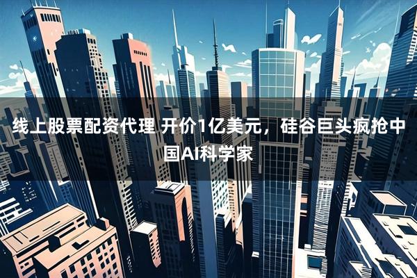 线上股票配资代理 开价1亿美元，硅谷巨头疯抢中国AI科学家