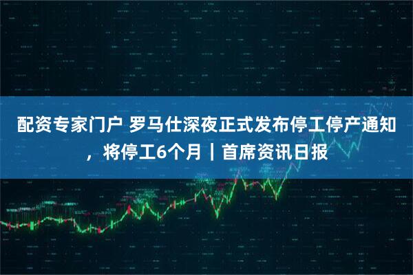 配资专家门户 罗马仕深夜正式发布停工停产通知，将停工6个月｜首席资讯日报