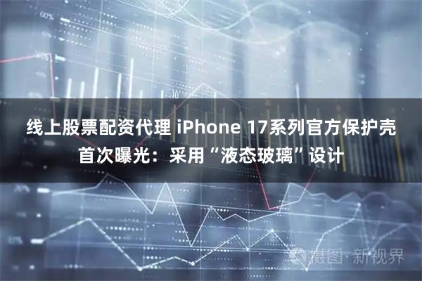 线上股票配资代理 iPhone 17系列官方保护壳首次曝光：采用“液态玻璃”设计