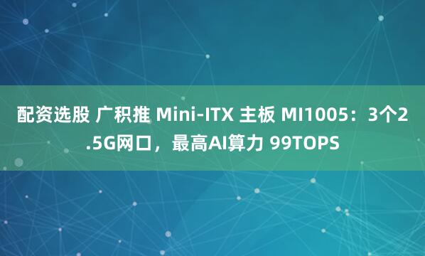 配资选股 广积推 Mini-ITX 主板 MI1005：3个2.5G网口，最高AI算力 99TOPS
