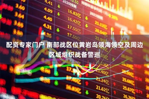 配资专家门户 南部战区位黄岩岛领海领空及周边区域组织战备警巡