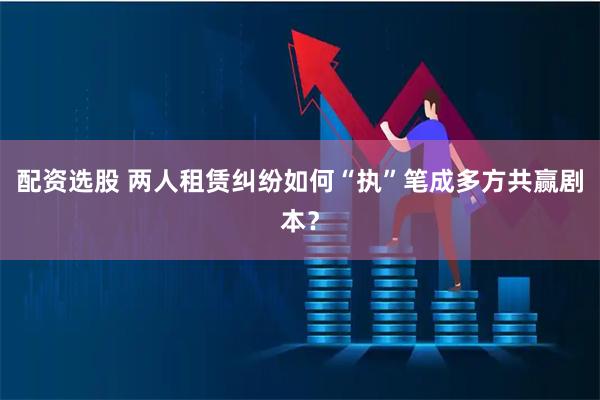 配资选股 两人租赁纠纷如何“执”笔成多方共赢剧本？