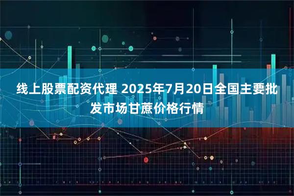 线上股票配资代理 2025年7月20日全国主要批发市场甘蔗价格行情