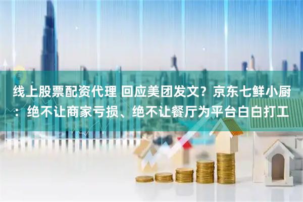 线上股票配资代理 回应美团发文？京东七鲜小厨：绝不让商家亏损、绝不让餐厅为平台白白打工