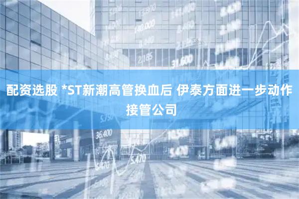 配资选股 *ST新潮高管换血后 伊泰方面进一步动作 接管公司