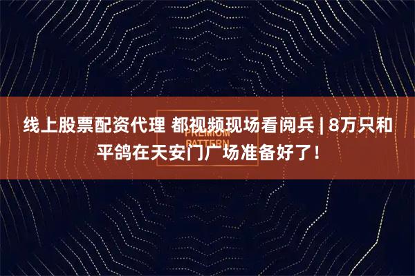 线上股票配资代理 都视频现场看阅兵 | 8万只和平鸽在天安门广场准备好了！