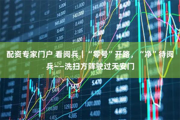 配资专家门户 看阅兵｜“零号”开路，“净”待阅兵——洗扫方阵驶过天安门