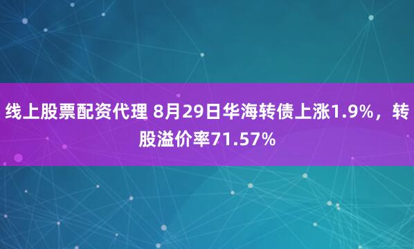 线上股票配资代理 8月29日华海转债上涨1.9%，转股溢价率71.57%