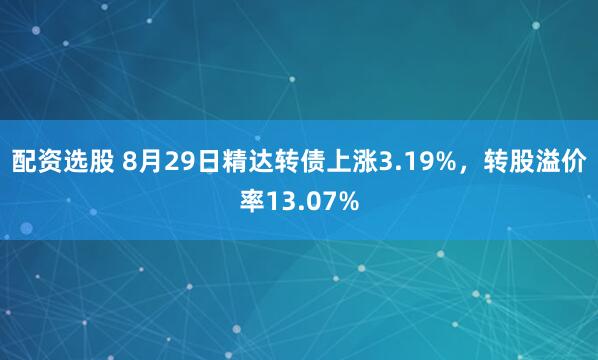 配资选股 8月29日精达转债上涨3.19%，转股溢价率13.07%