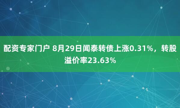 配资专家门户 8月29日闻泰转债上涨0.31%，转股溢价率23.63%