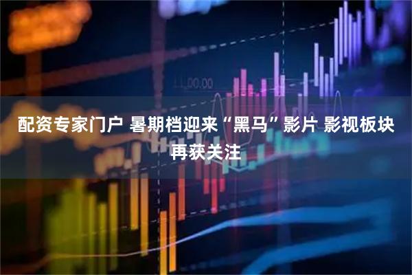 配资专家门户 暑期档迎来“黑马”影片 影视板块再获关注