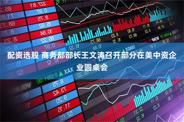 配资选股 商务部部长王文涛召开部分在美中资企业圆桌会