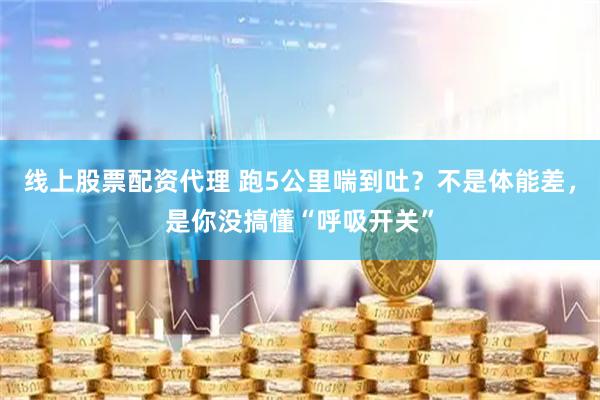 线上股票配资代理 跑5公里喘到吐？不是体能差，是你没搞懂“呼吸开关”