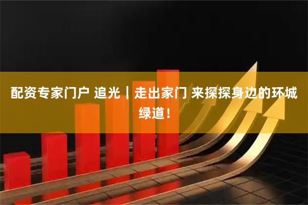 配资专家门户 追光｜走出家门 来探探身边的环城绿道！