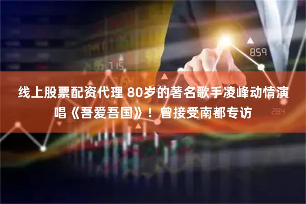 线上股票配资代理 80岁的著名歌手凌峰动情演唱《吾爱吾国》！曾接受南都专访