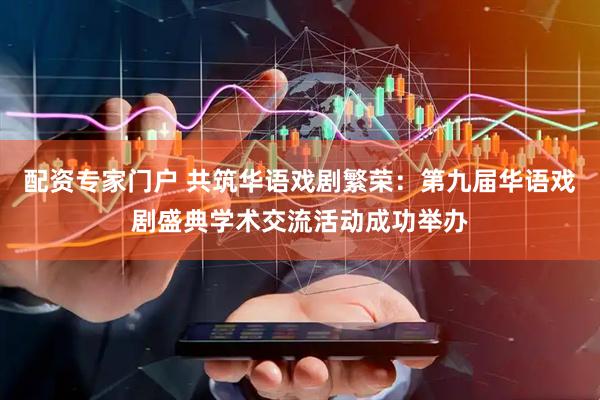 配资专家门户 共筑华语戏剧繁荣：第九届华语戏剧盛典学术交流活动成功举办