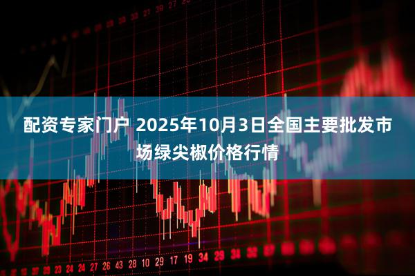 配资专家门户 2025年10月3日全国主要批发市场绿尖椒价格行情