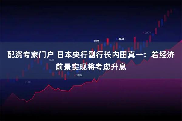 配资专家门户 日本央行副行长内田真一：若经济前景实现将考虑升息