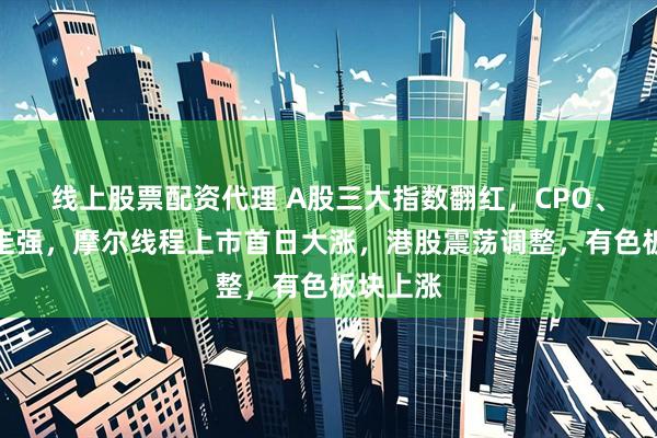 线上股票配资代理 A股三大指数翻红,CPO、半导体走强,摩尔线程上市首日大涨,港股震荡调整,有色板块上涨