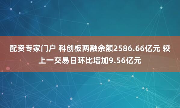 配资专家门户 科创板两融余额2586.66亿元 较上一交易日环比增加9.56亿元