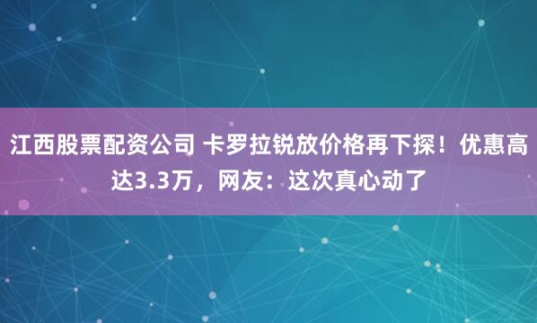 江西股票配资公司 卡罗拉锐放价格再下探！优惠高达3.3万，网友：这次真心动了